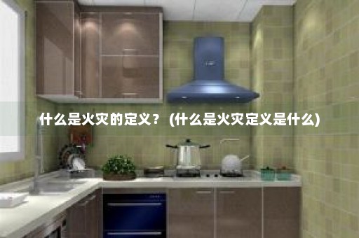 什么是火灾的定义？ (什么是火灾定义是什么)