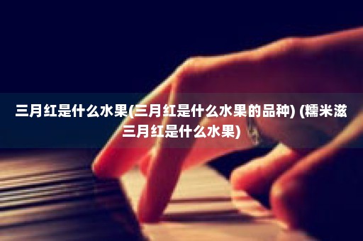 三月红是什么水果(三月红是什么水果的品种) (糯米滋三月红是什么水果)