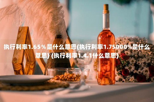 执行利率1.65％是什么意思(执行利率1.75000%是什么意思) (执行利率1.4.1什么意思)