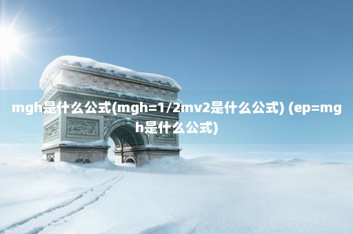 mgh是什么公式(mgh=1/2mv2是什么公式) (ep=mgh是什么公式)