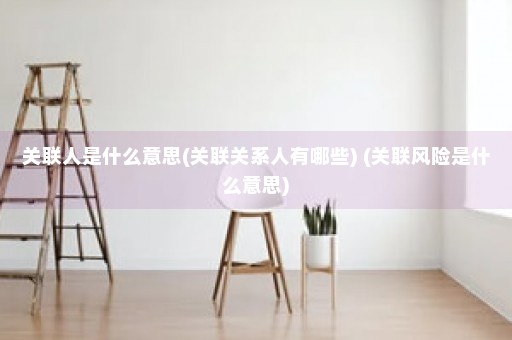 关联人是什么意思(关联关系人有哪些) (关联风险是什么意思)