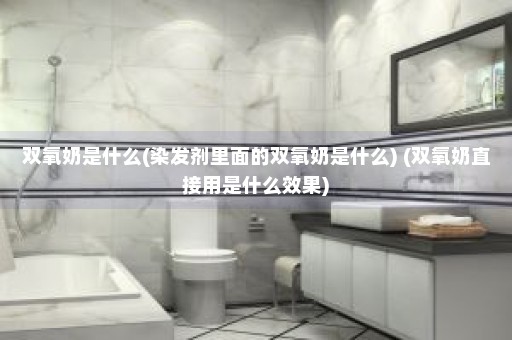 双氧奶是什么(染发剂里面的双氧奶是什么) (双氧奶直接用是什么效果)