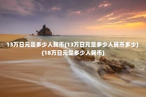 13万日元是多少人民币(13万日元是多少人民币多少) (18万日元是多少人民币)