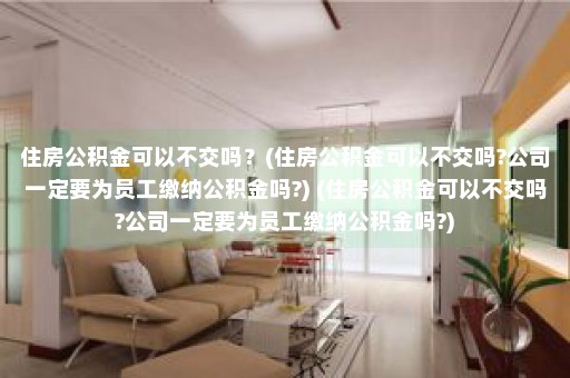 住房公积金可以不交吗？(住房公积金可以不交吗?公司一定要为员工缴纳公积金吗?) (住房公积金可以不交吗?公司一定要为员工缴纳公积金吗?)