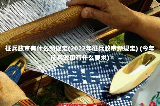 征兵政审有什么新规定(2022年征兵政审新规定) (今年征兵政审有什么要求)