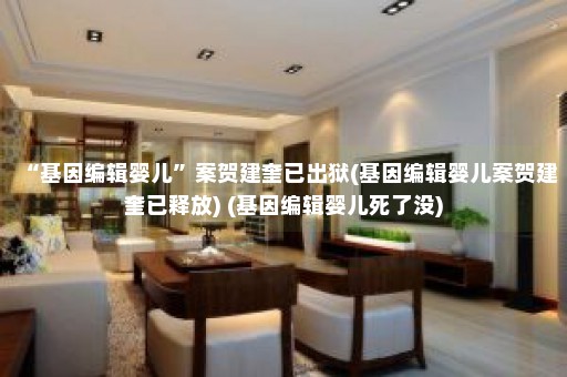 “基因编辑婴儿”案贺建奎已出狱(基因编辑婴儿案贺建奎已释放) (基因编辑婴儿死了没)