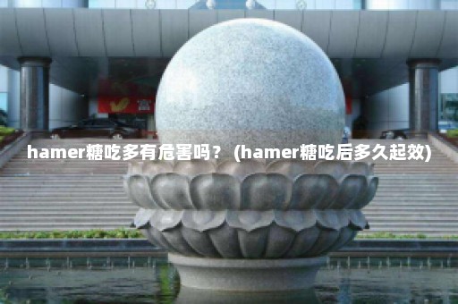 hamer糖吃多有危害吗？ (hamer糖吃后多久起效)