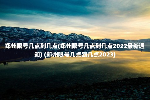 郑州限号几点到几点(郑州限号几点到几点2022最新通知) (郑州限号几点到几点2023)