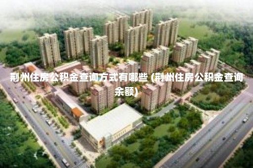 荆州住房公积金查询方式有哪些 (荆州住房公积金查询余额)