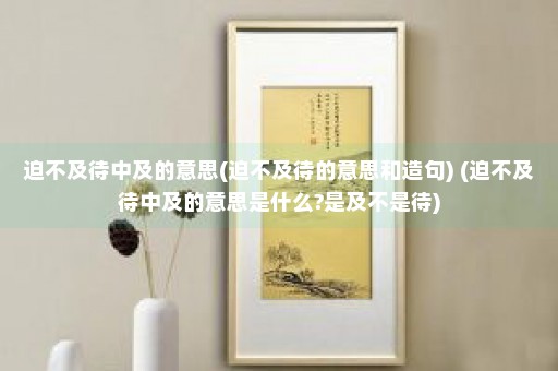 迫不及待中及的意思(迫不及待的意思和造句) (迫不及待中及的意思是什么?是及不是待)