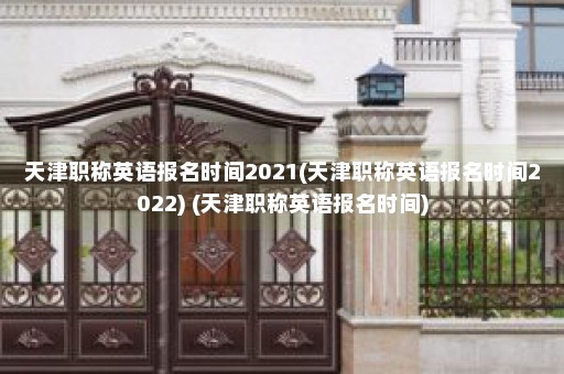 天津职称英语报名时间2021(天津职称英语报名时间2022) (天津职称英语报名时间)