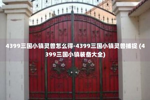 4399三国小镇灵兽怎么得-4399三国小镇灵兽捕捉 (4399三国小镇装备大全)