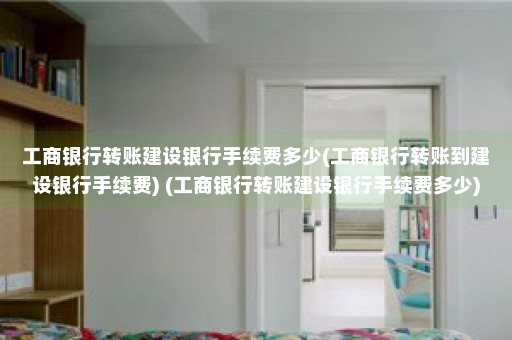 工商银行转账建设银行手续费多少(工商银行转账到建设银行手续费) (工商银行转账建设银行手续费多少)