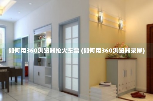 如何用360浏览器抢火车票 (如何用360浏览器录屏)