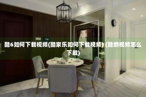 酷6如何下载视频(酷家乐如何下载视频) (酷燃视频怎么下载)