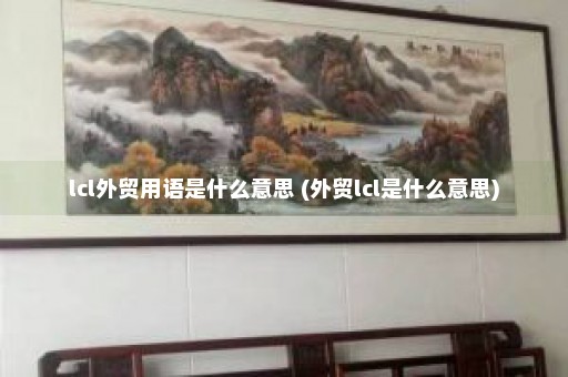 lcl外贸用语是什么意思 (外贸lcl是什么意思)