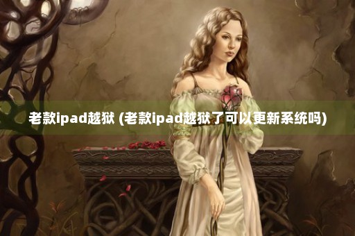 老款ipad越狱 (老款ipad越狱了可以更新系统吗)