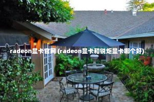 radeon显卡官网 (radeon显卡和锐炬显卡哪个好)