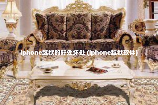 iphone越狱的好处坏处 (iphone越狱软件)