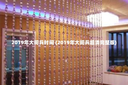 2019年大阅兵时间 (2019年大阅兵超清完整版)