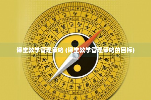 课堂教学管理策略 (课堂教学管理策略的目标)