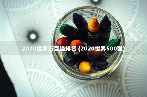 2020世界五百强排名 (2020世界500强)