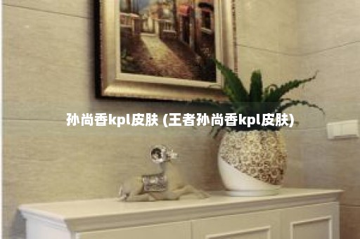 孙尚香kpl皮肤 (王者孙尚香kpl皮肤)