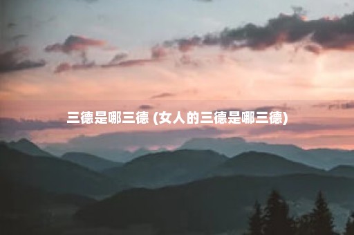 三德是哪三德 (女人的三德是哪三德)