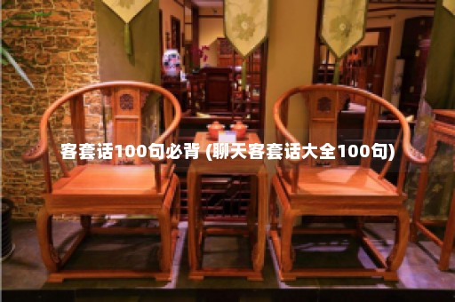 客套话100句必背 (聊天客套话大全100句)