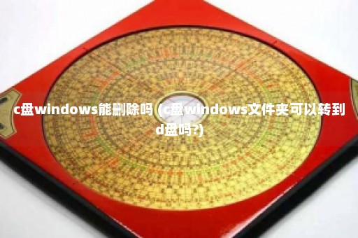 c盘windows能删除吗 (c盘windows文件夹可以转到d盘吗?)