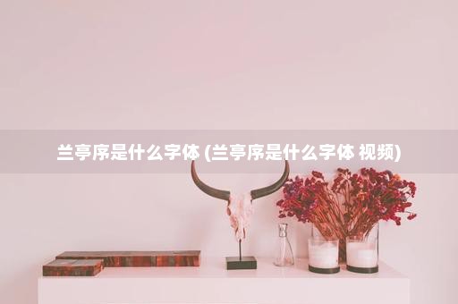 兰亭序是什么字体 (兰亭序是什么字体 视频)