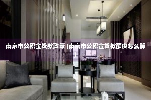 南京市公积金贷款政策 (南京市公积金贷款额度怎么算)