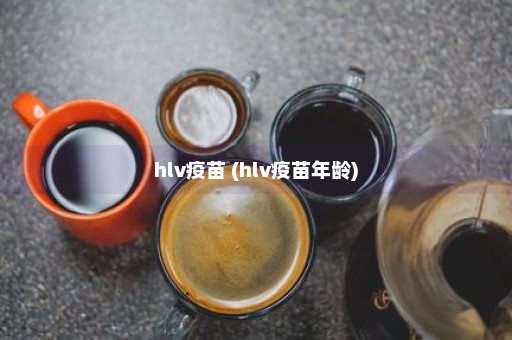 hlv疫苗 (hlv疫苗年龄)