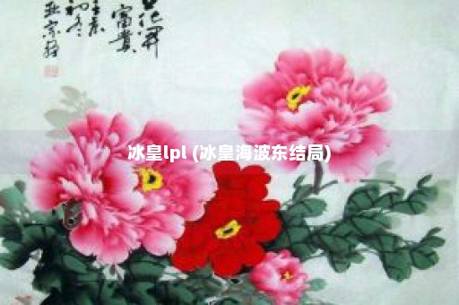 冰皇lpl (冰皇海波东结局)