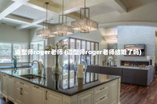 造型师roger老师 (造型师roger老师结婚了吗)