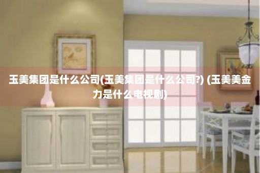 玉美集团是什么公司(玉美集团是什么公司?) (玉美美金力是什么电视剧)