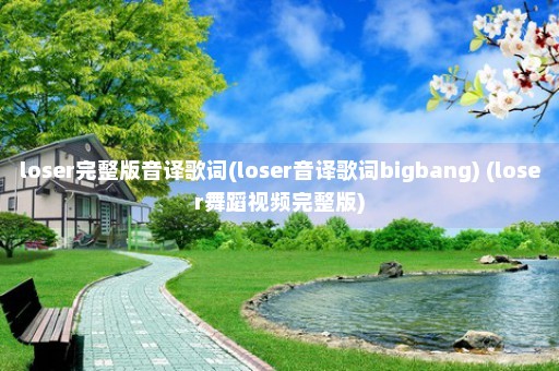 loser完整版音译歌词(loser音译歌词bigbang) (loser舞蹈视频完整版)