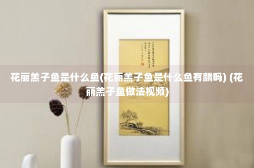 花丽羔子鱼是什么鱼(花丽羔子鱼是什么鱼有麟吗) (花丽羔子鱼做法视频)