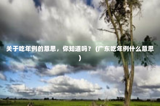 关于吃年例的意思，你知道吗？ (广东吃年例什么意思)