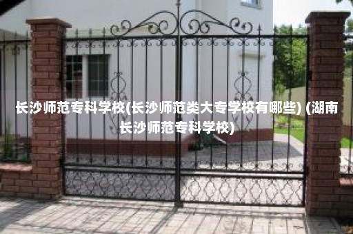 长沙师范专科学校(长沙师范类大专学校有哪些) (湖南长沙师范专科学校)