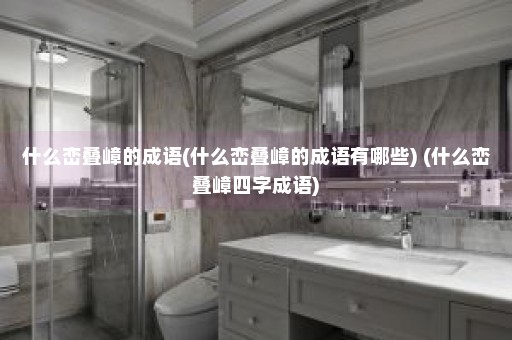 什么峦叠嶂的成语(什么峦叠嶂的成语有哪些) (什么峦叠嶂四字成语)