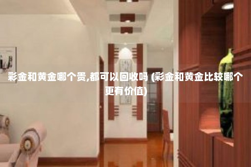 彩金和黄金哪个贵,都可以回收吗 (彩金和黄金比较哪个更有价值)