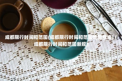 成都限行时间和范围(成都限行时间和范围地图查询) (成都限行时间和范围新规)