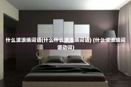 什么波浪填词语(什么什么波浪填词语) (什么波浪填词语动词)