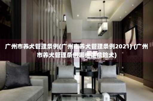 广州市养犬管理条例(广州市养犬管理条例2021) (广州市养犬管理条例哪些是危险犬)