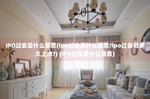 IPO过会是什么意思(ipo过会是什么意思?ipo过会后多久上市?) (IPO过会是什么意思)