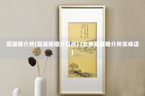 高端婚介所(高端婚姻介绍所) (北京高端婚介所实体店)