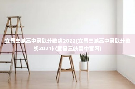 宜昌三峡高中录取分数线2022(宜昌三峡高中录取分数线2021) (宜昌三峡高中官网)