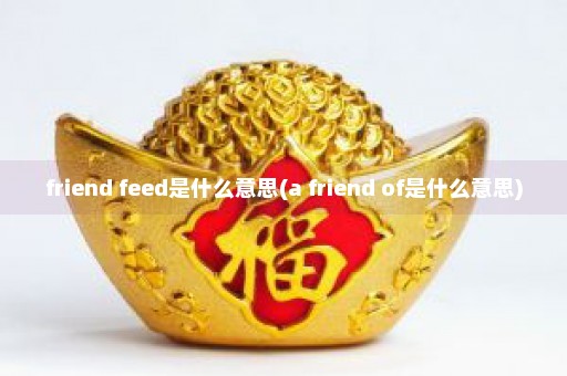 friend feed是什么意思(a friend of是什么意思)