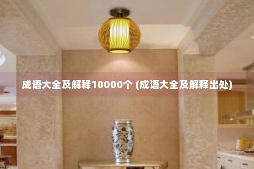 成语大全及解释10000个 (成语大全及解释出处)